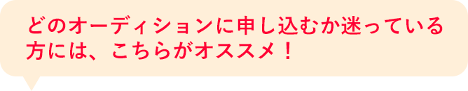どのオーディションに申し込むか迷っている方には、こちらがオススメ！