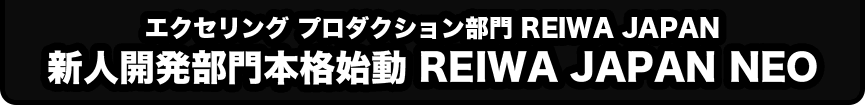 エクセリング プロダクション部門 REIWA JAPAN　新人開発部門本格始動 REIWA JAPAN NEO