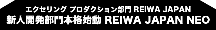 エクセリング プロダクション部門 REIWA JAPAN　新人開発部門本格始動 REIWA JAPAN NEO