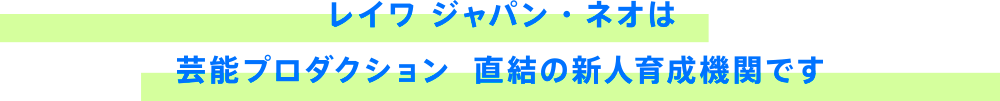 レイワ　ジャパン・ネオは芸能プロダクション　直結の新人育成機関です