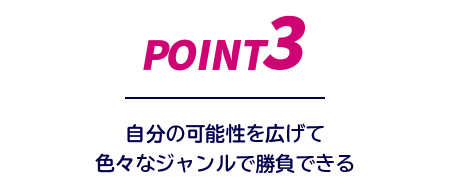 point3:自分の可能性を広げて色々なジャンルに勝負できる