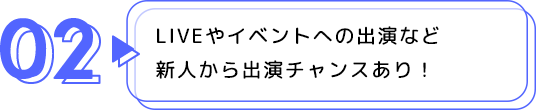 02 LIVEやイベントへの出演など新人から出演チャンスあり！