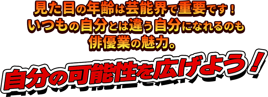 見た目の年齢は芸能界で重要です！いつもの自分とは違う自分になれるのも俳優業の魅力。自分の可能性を広げよう！