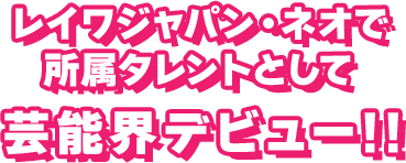 レイワジャパン・ネオで 所属タレントとして芸能界デビュー!!